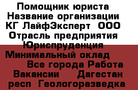 Помощник юриста › Название организации ­ КГ ЛайфЭксперт, ООО › Отрасль предприятия ­ Юриспруденция › Минимальный оклад ­ 45 000 - Все города Работа » Вакансии   . Дагестан респ.,Геологоразведка п.